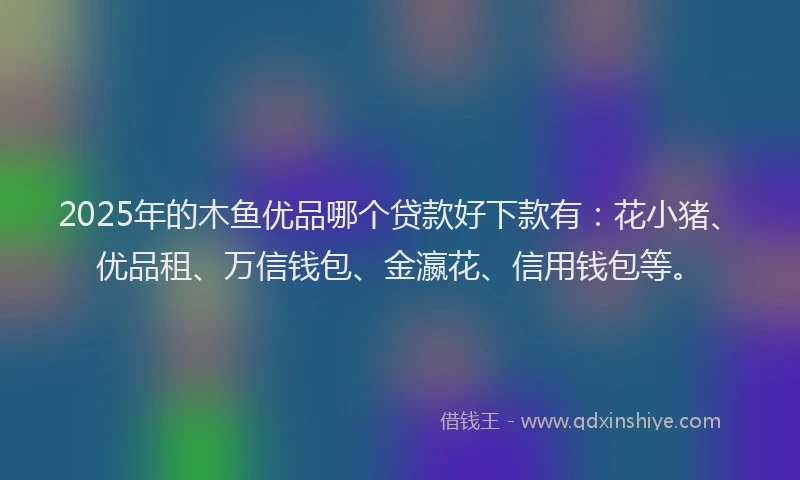 2025年的木鱼优品哪个贷款好下款有:花小猪、优品租、万信钱包、金瀛花、信用钱包等。