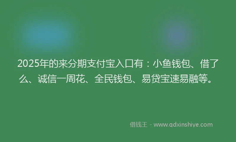 2025年的来分期支付宝入口有：小鱼钱包、借了么、诚信一周花、全民钱包、易贷宝速易融等。