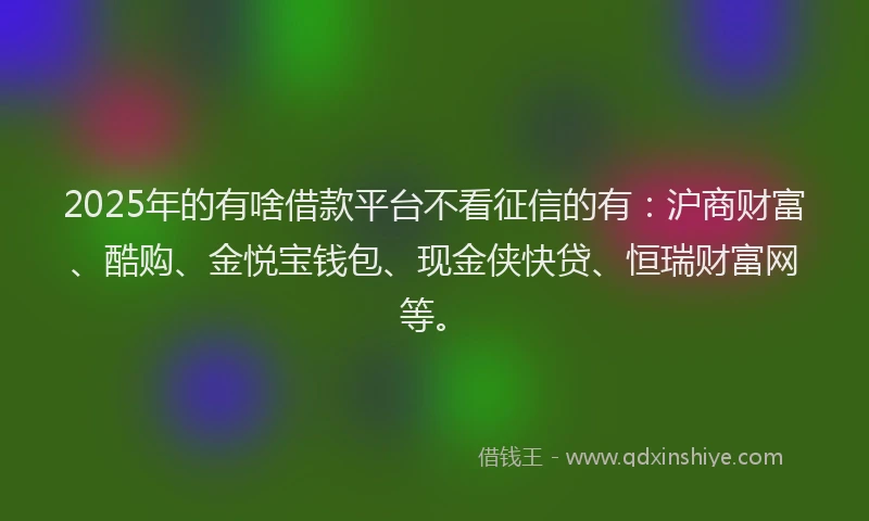 2025年的有啥借款平台不看征信的有:沪商财富、酷购、金悦宝钱包、现金侠快贷、恒瑞财富网等。