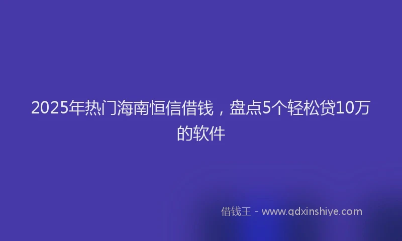 2025年热门海南恒信借钱，盘点5个轻松贷10万的软件