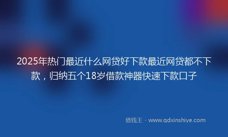 2025年热门最近什么网贷好下款最近网贷都不下款，归纳五个18岁借款神器快速下款口子