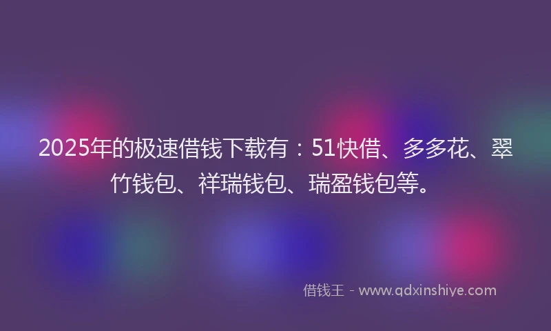 2025年的极速借钱下载有:51快借、多多花、翠竹钱包、祥瑞钱包、瑞盈钱包等。