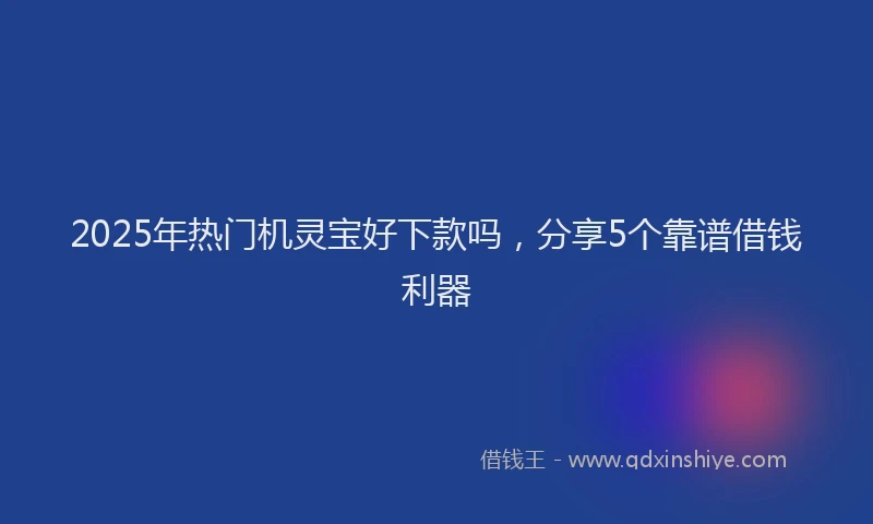 2025年热门机灵宝好下款吗，分享5个靠谱借钱利器