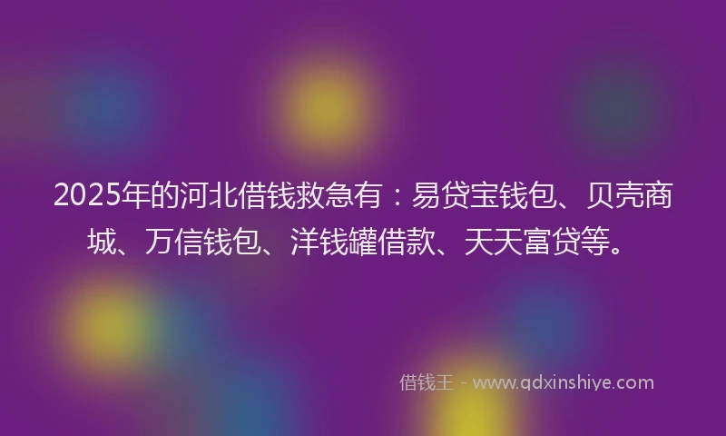 2025年的河北借钱救急有：易贷宝钱包、贝壳商城、万信钱包、洋钱罐借款、天天富贷等。