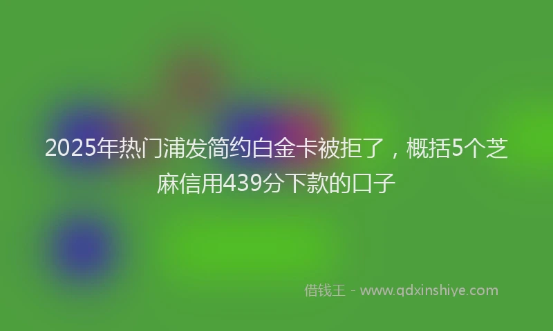 2025年热门浦发简约白金卡被拒了，概括5个芝麻信用439分下款的口子