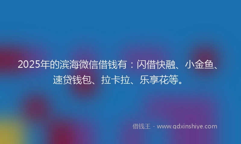 2025年的滨海微信借钱有:闪借快融、小金鱼、速贷钱包、拉卡拉、乐享花等。