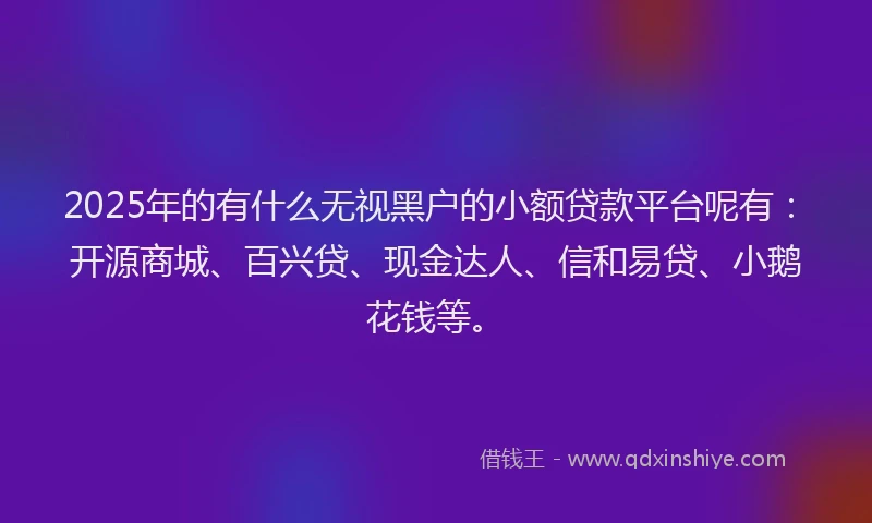 2025年的有什么无视黑户的小额贷款平台呢有：开源商城、百兴贷、现金达人、信和易贷、小鹅花钱等。