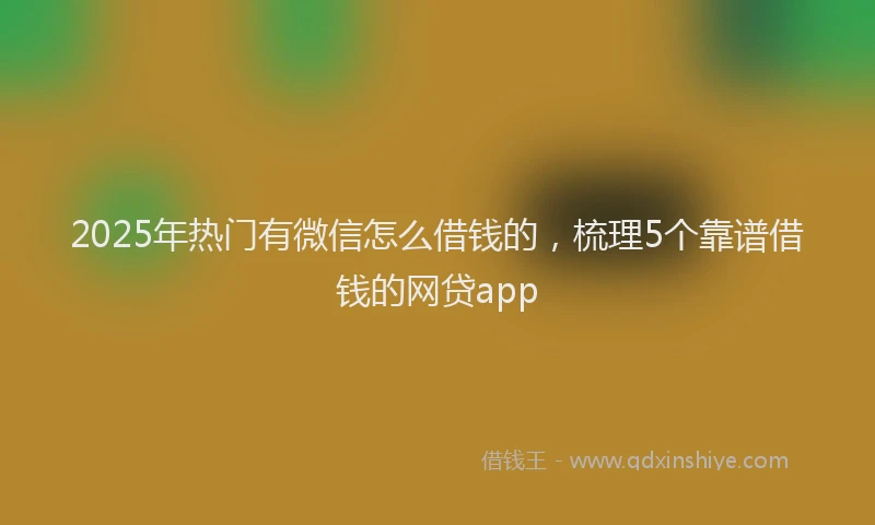 2025年热门有微信怎么借钱的，梳理5个靠谱借钱的网贷app