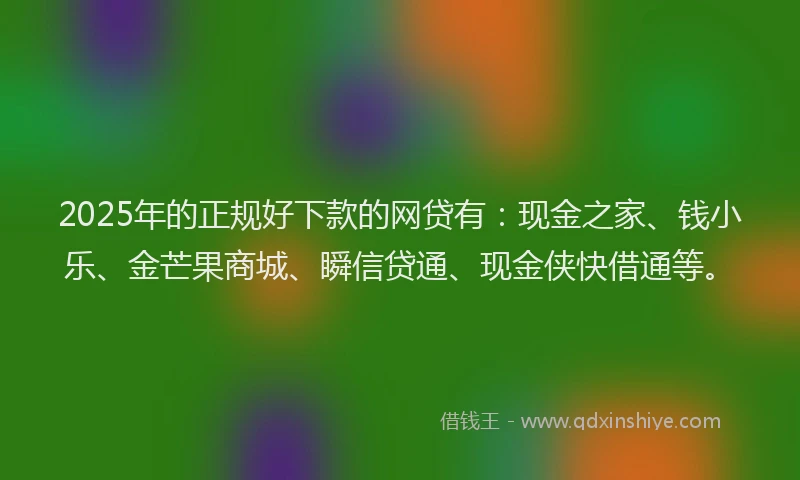 2025年的正规好下款的网贷有：现金之家、钱小乐、金芒果商城、瞬信贷通、现金侠快借通等。