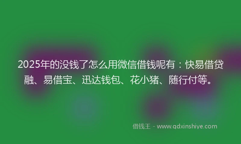 2025年的没钱了怎么用微信借钱呢有：快易借贷融、易借宝、迅达钱包、花小猪、随行付等。
