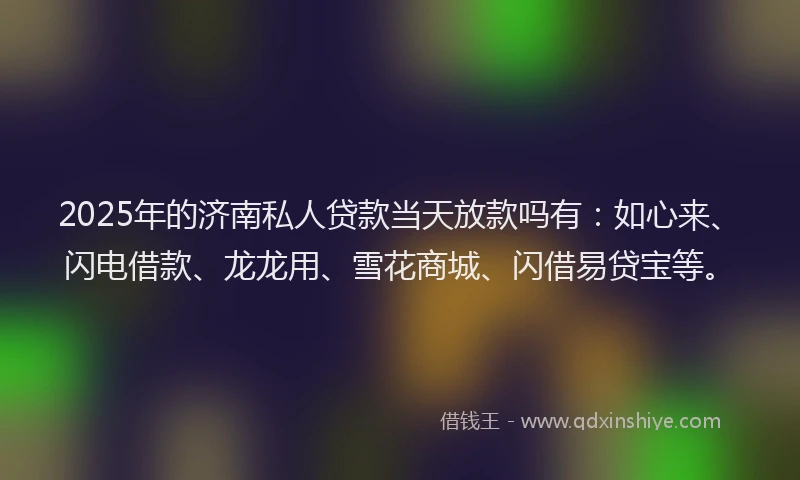 2025年的济南私人贷款当天放款吗有：如心来、闪电借款、龙龙用、雪花商城、闪借易贷宝等。