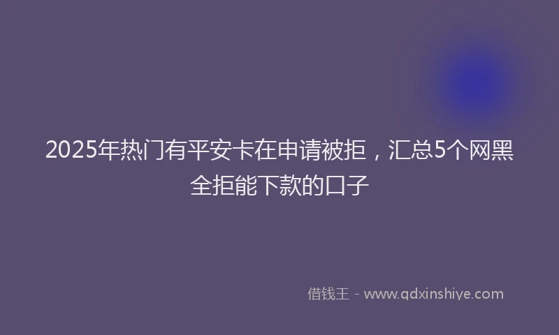 2025年热门有平安卡在申请被拒，汇总5个网黑全拒能下款的口子