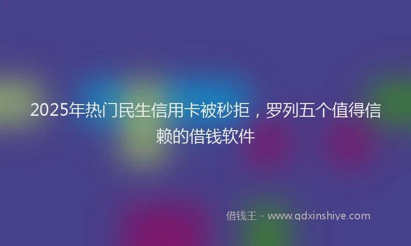 2025年热门民生信用卡被秒拒，罗列五个值得信赖的借钱软件
