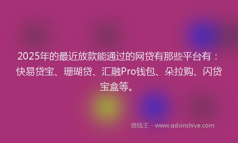 2025年的最近放款能通过的网贷有那些平台有:快易贷宝、珊瑚贷、汇融Pro钱包、朵拉购、闪贷宝盒等。