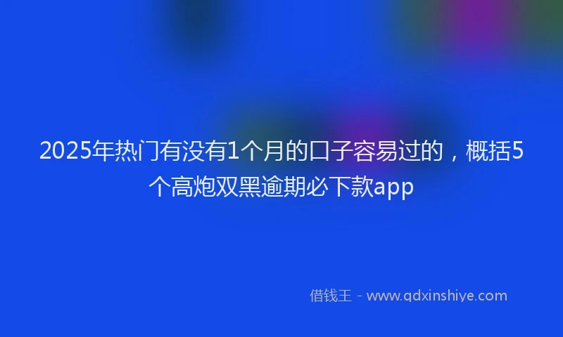 2025年热门有没有1个月的口子容易过的，概括5个高炮双黑逾期必下款app