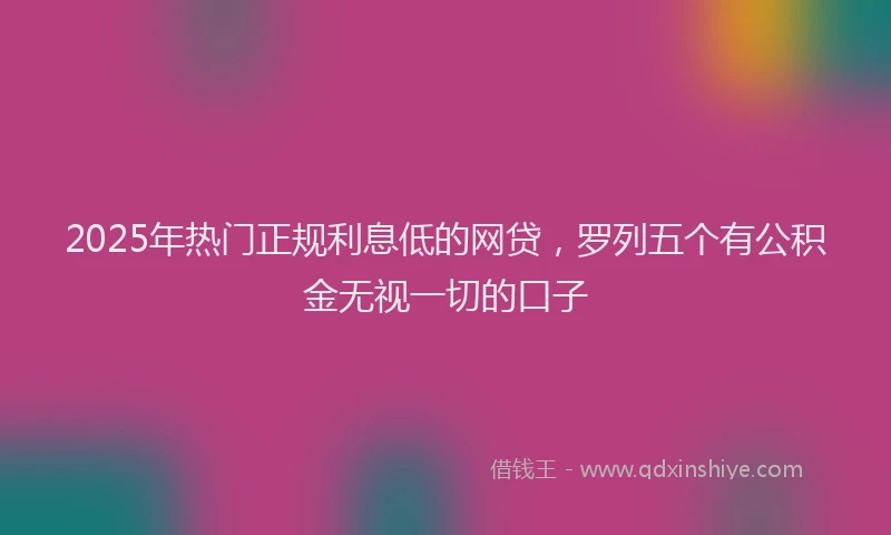 2025年热门正规利息低的网贷，罗列五个有公积金无视一切的口子