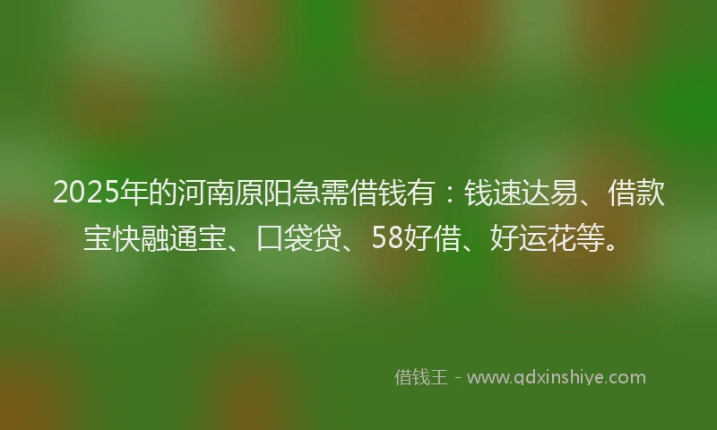 2025年的河南原阳急需借钱有：钱速达易、借款宝快融通宝、口袋贷、58好借、好运花等。