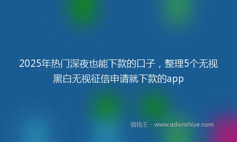 2025年热门深夜也能下款的口子，整理5个无视黑白无视征信申请就下款的app