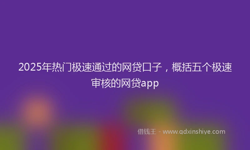 2025年热门极速通过的网贷口子，概括五个极速审核的网贷app