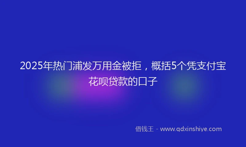 2025年热门浦发万用金被拒，概括5个凭支付宝花呗贷款的口子