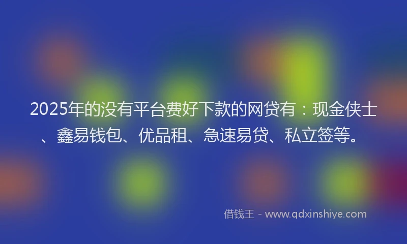 2025年的没有平台费好下款的网贷有：现金侠士、鑫易钱包、优品租、急速易贷、私立签等。