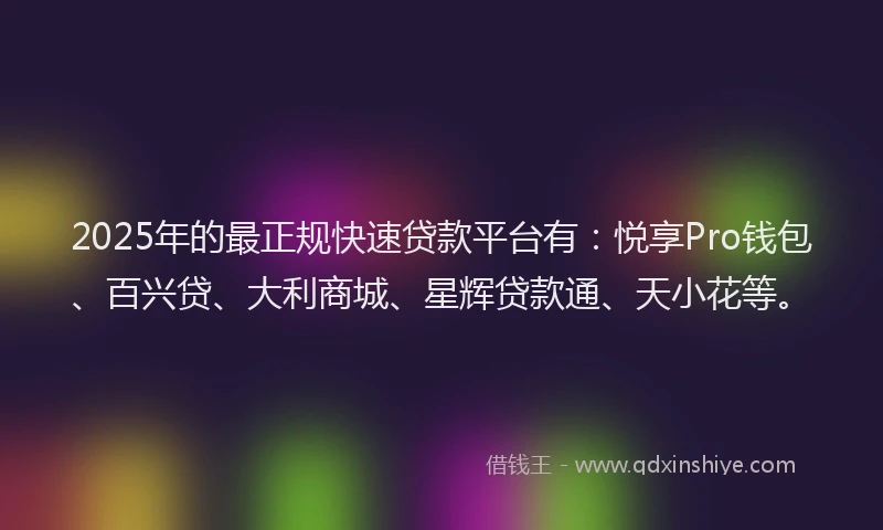 2025年的最正规快速贷款平台有:悦享Pro钱包、百兴贷、大利商城、星辉贷款通、天小花等。