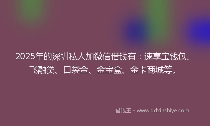 2025年的深圳私人加微信借钱有:速享宝钱包、飞融贷、口袋金、金宝盒、金卡商城等。