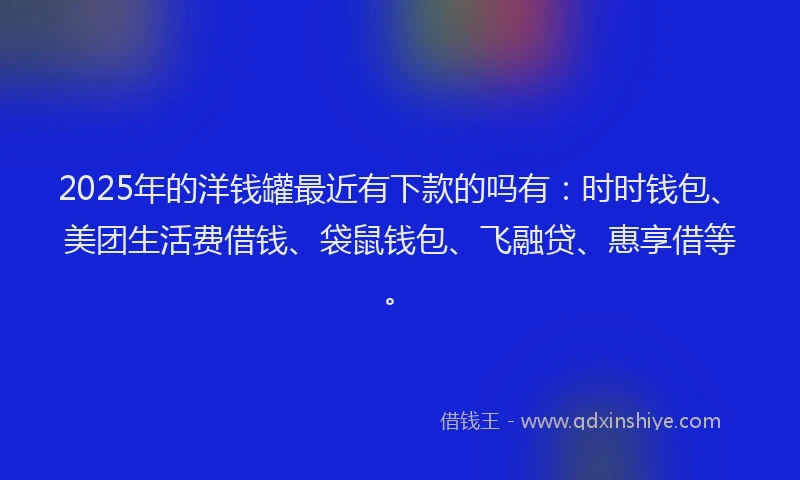 2025年的洋钱罐最近有下款的吗有：时时钱包、美团生活费借钱、袋鼠钱包、飞融贷、惠享借等。