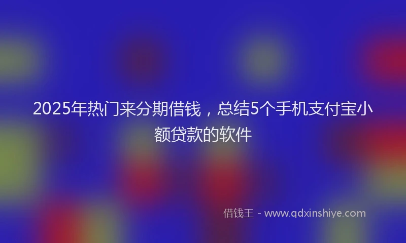 2025年热门来分期借钱，总结5个手机支付宝小额贷款的软件