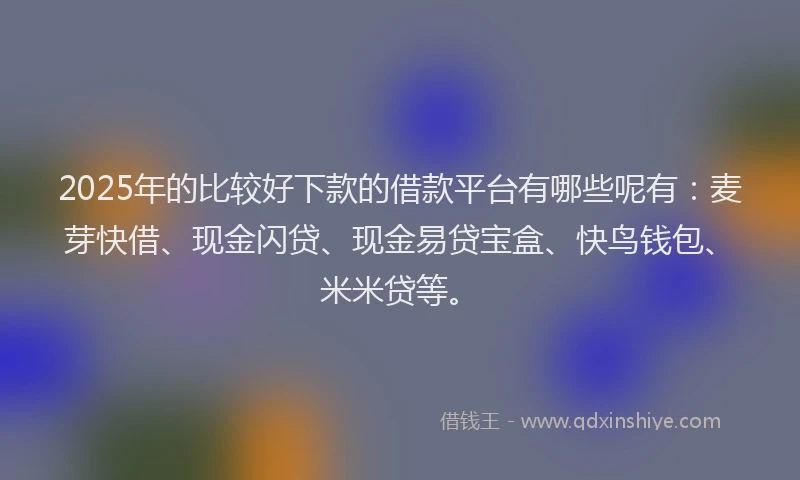 2025年的比较好下款的借款平台有哪些呢有:麦芽快借、现金闪贷、现金易贷宝盒、快鸟钱包、米米贷等。