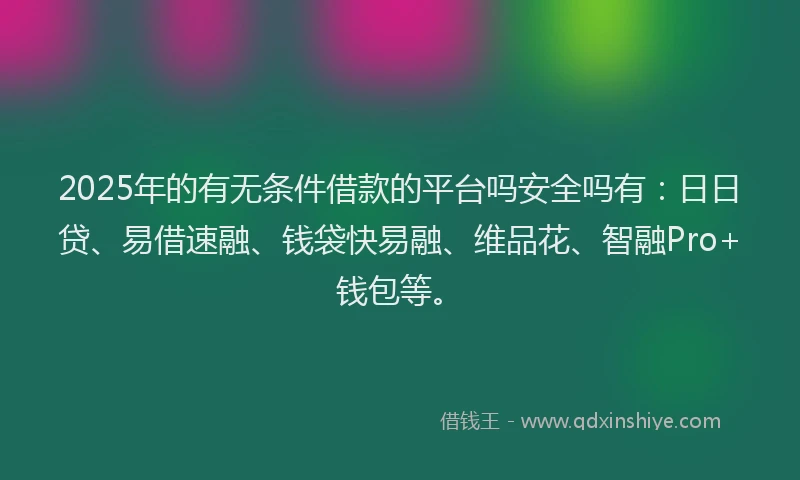 2025年的有无条件借款的平台吗安全吗有:日日贷、易借速融、钱袋快易融、维品花、智融Pro+钱包等。