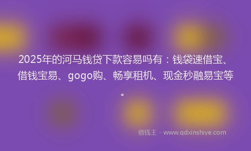 2025年的河马钱贷下款容易吗有:钱袋速借宝、借钱宝易、gogo购、畅享租机、现金秒融易宝等。