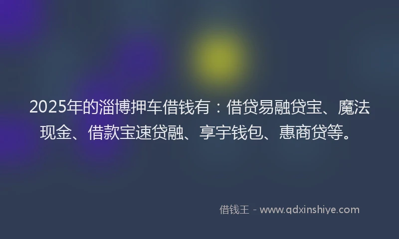 2025年的淄博押车借钱有：借贷易融贷宝、魔法现金、借款宝速贷融、享宇钱包、惠商贷等。