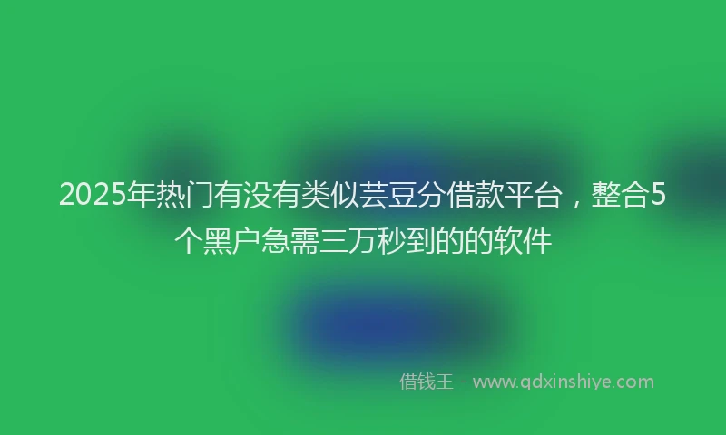 2025年热门有没有类似芸豆分借款平台，整合5个黑户急需三万秒到的的软件