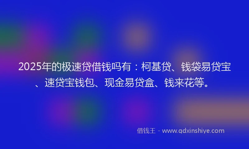 2025年的极速贷借钱吗有：柯基贷、钱袋易贷宝、速贷宝钱包、现金易贷盒、钱来花等。