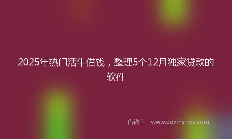 2025年热门活牛借钱，整理5个12月独家贷款的软件
