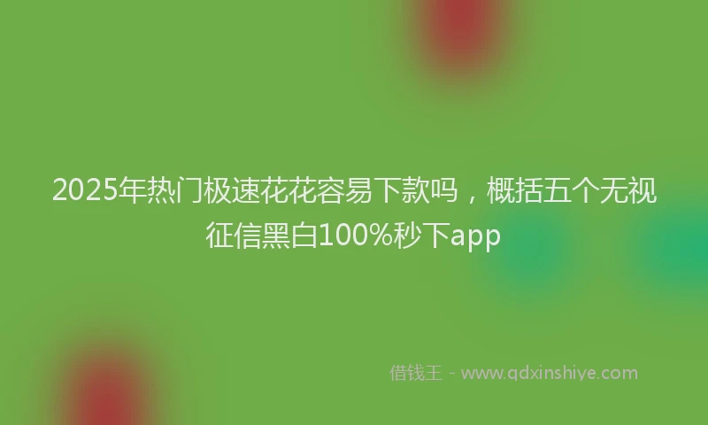 2025年热门极速花花容易下款吗，概括五个无视征信黑白100%秒下app