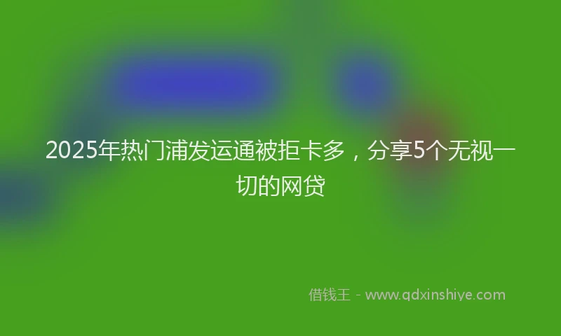 2025年热门浦发运通被拒卡多，分享5个无视一切的网贷
