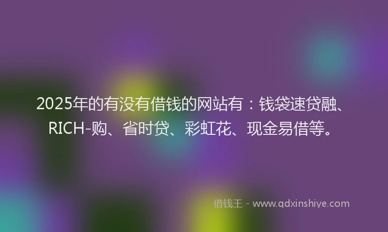2025年的有没有借钱的网站有:钱袋速贷融、RICH-购、省时贷、彩虹花、现金易借等。