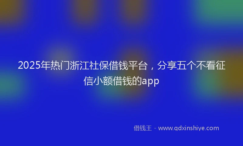 2025年热门浙江社保借钱平台,分享五个不看征信小额借钱的app