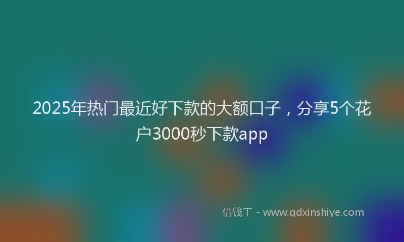 2025年热门最近好下款的大额口子,分享5个花户3000秒下款app