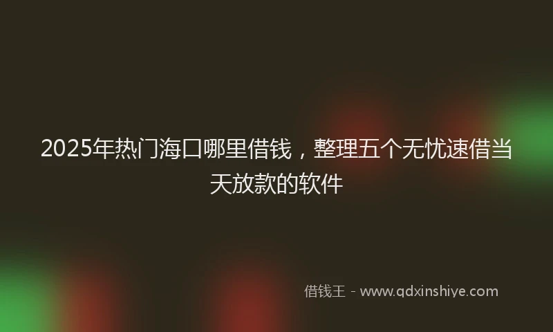 2025年热门海口哪里借钱，整理五个无忧速借当天放款的软件