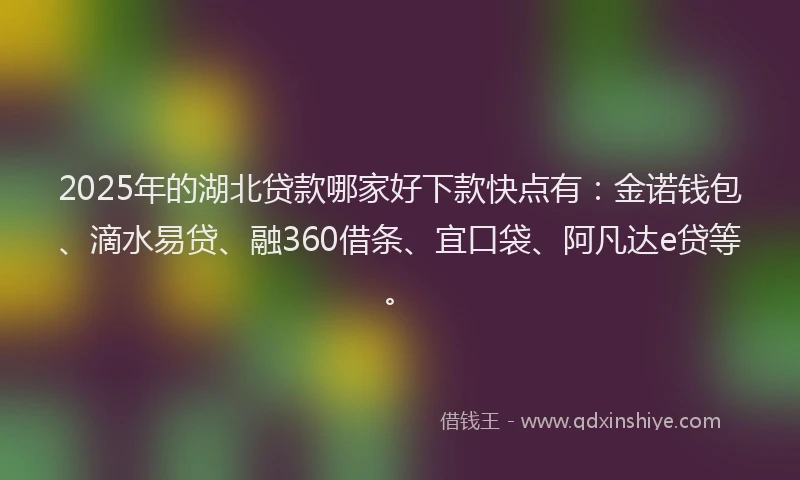 2025年的湖北贷款哪家好下款快点有：金诺钱包、滴水易贷、融360借条、宜口袋、阿凡达e贷等。