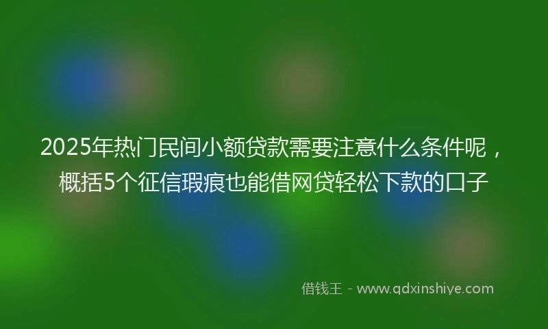 2025年热门民间小额贷款需要注意什么条件呢，概括5个征信瑕疵也能借网贷轻松下款的口子