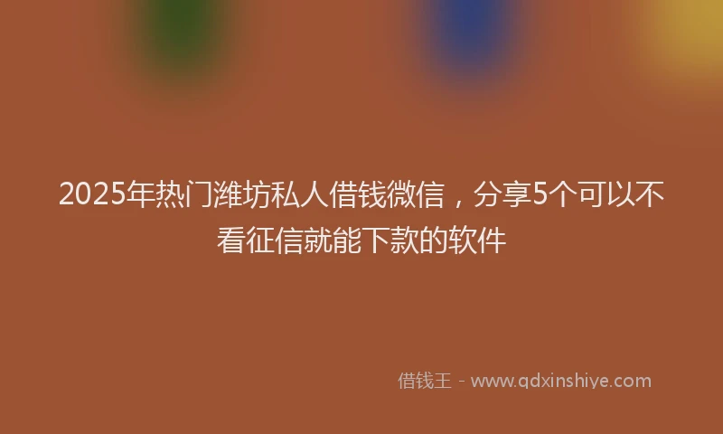 2025年热门潍坊私人借钱微信，分享5个可以不看征信就能下款的软件