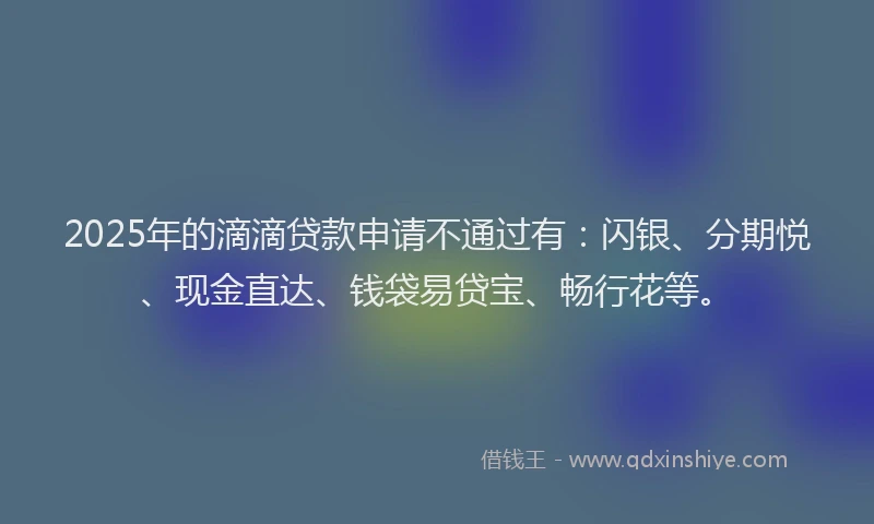2025年的滴滴贷款申请不通过有：闪银、分期悦、现金直达、钱袋易贷宝、畅行花等。