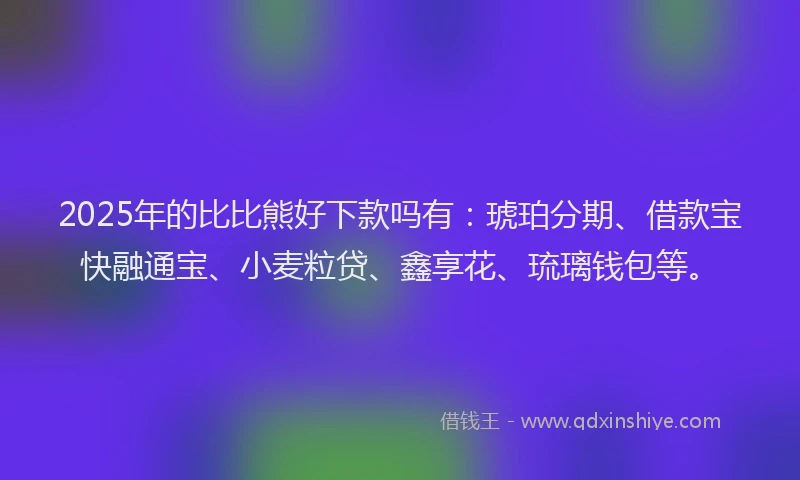 2025年的比比熊好下款吗有:琥珀分期、借款宝快融通宝、小麦粒贷、鑫享花、琉璃钱包等。