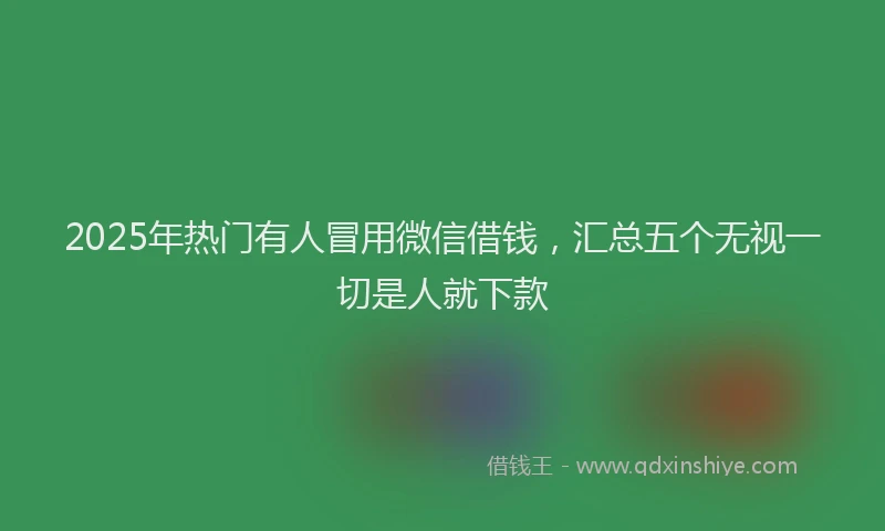 2025年热门有人冒用微信借钱,汇总五个无视一切是人就下款