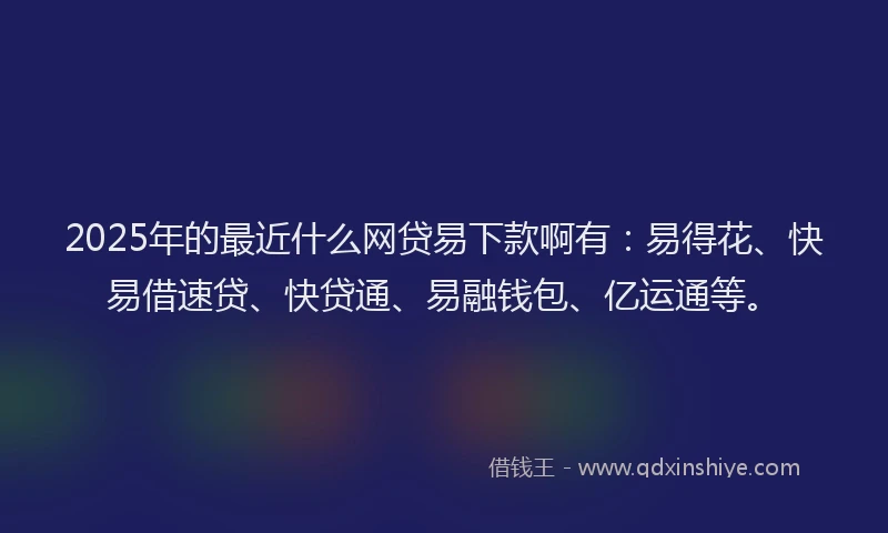 2025年的最近什么网贷易下款啊有:易得花、快易借速贷、快贷通、易融钱包、亿运通等。