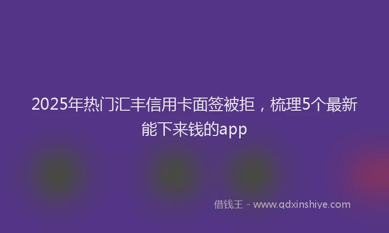 2025年热门汇丰信用卡面签被拒，梳理5个最新能下来钱的app